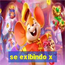 se exibindo x